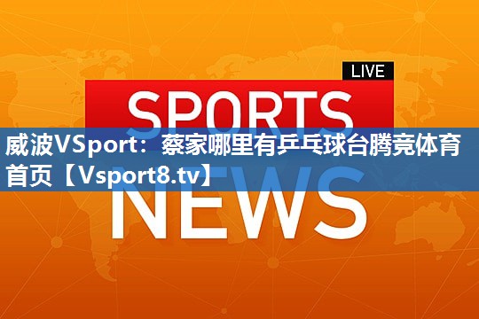 威波VSport：蔡家哪里有乒乓球台腾竞体育首页