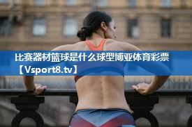 <strong>比赛器材篮球是什么球型博亚体育彩票</strong>
