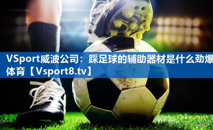 <strong>VSport威波公司：踩足球的辅助器材是什么劲爆体育</strong>