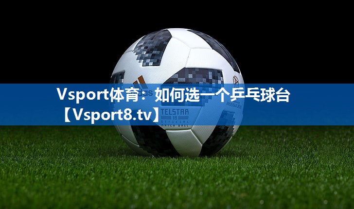 <strong>Vsport体育：如何选一个乒乓球台</strong>