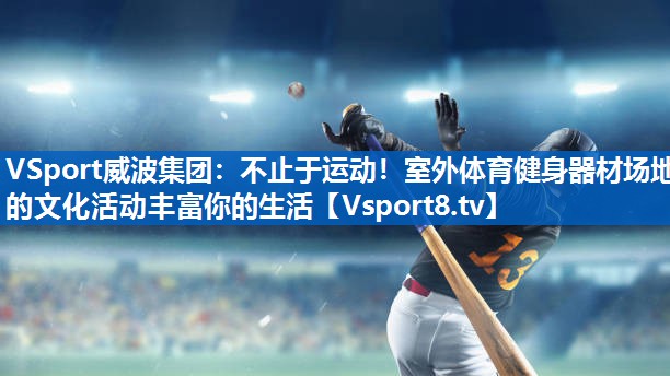 VSport威波集团：不止于运动！室外体育健身器材场地的文化活动丰富你的生活