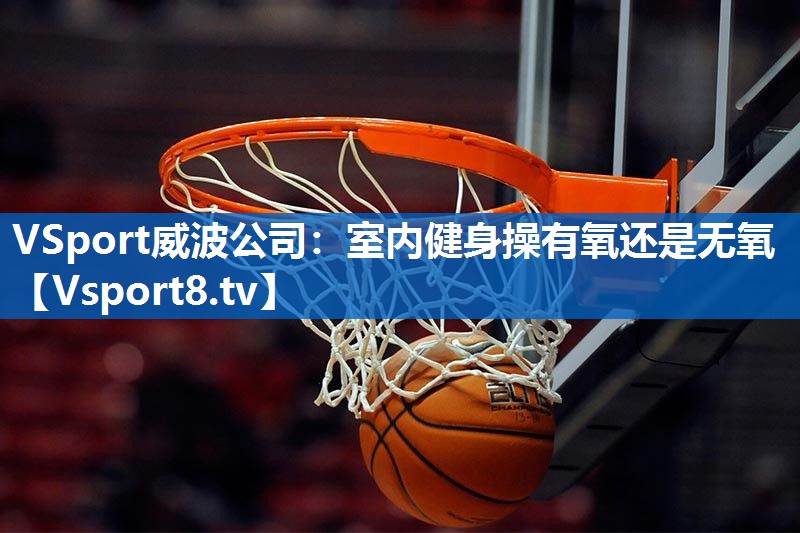 VSport威波公司：室内健身操有氧还是无氧