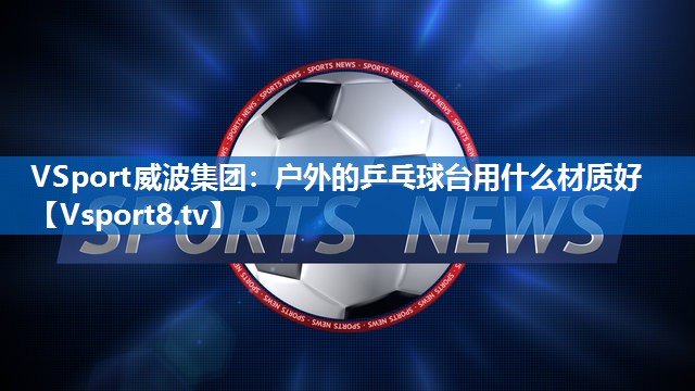 VSport威波集团：户外的乒乓球台用什么材质好