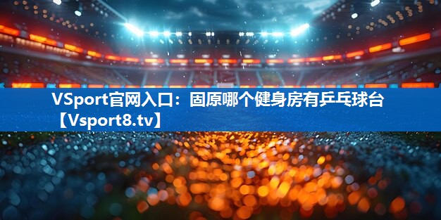 固原哪个健身房有乒乓球台