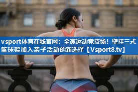 全家运动竞技场！壁挂三式篮球架加入亲子活动的新选择