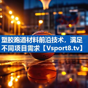 塑胶跑道材料前沿技术，满足不同项目需求