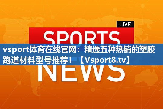 精选五种热销的塑胶跑道材料型号推荐！