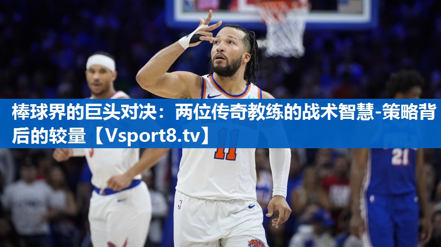 棒球界的巨头对决：两位传奇教练的战术智慧-策略背后的较量
