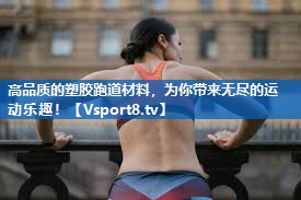 高品质的塑胶跑道材料，为你带来无尽的运动乐趣！