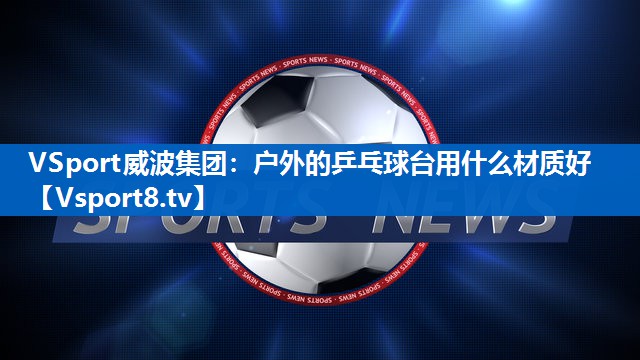 户外的乒乓球台用什么材质好