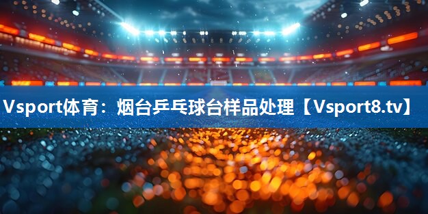 Vsport体育：烟台乒乓球台样品处理