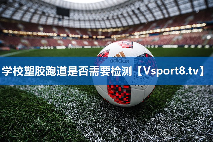 学校塑胶跑道是否需要检测