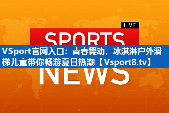VSport官网入口：青春舞动，冰淇淋户外滑梯儿童带你畅游夏日热潮