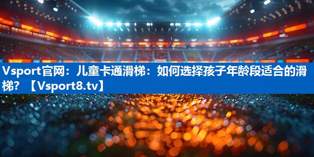 Vsport官网：儿童卡通滑梯：如何选择孩子年龄段适合的滑梯？