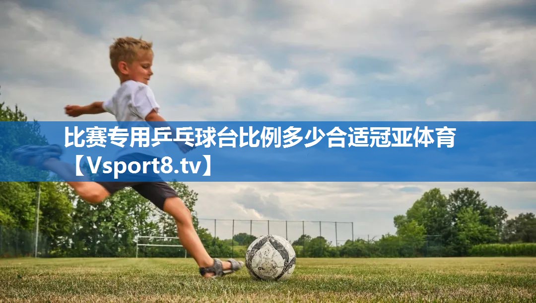 比赛专用乒乓球台比例多少合适冠亚体育