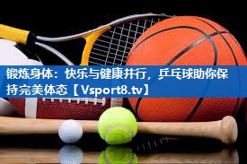 锻炼身体：快乐与健康并行，乒乓球助你保持完美体态