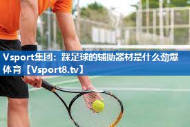 Vsport集团：踩足球的辅助器材是什么劲爆体育