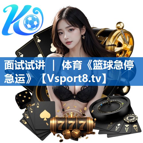 <strong>面试试讲 ｜ 体育《篮球急停急运》</strong>
