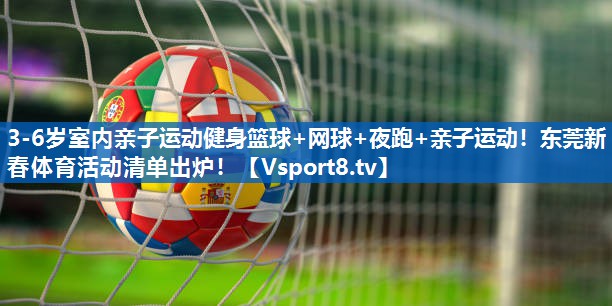 <strong>3-6岁室内亲子运动健身篮球+网球+夜跑+亲子运动！东莞新春体育活动清单出炉！</strong>