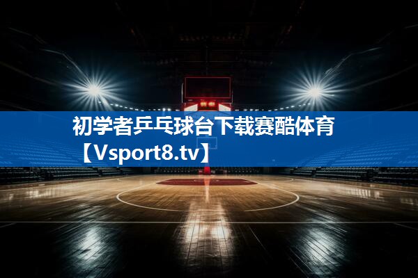 初学者乒乓球台下载赛酷体育