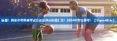 速看！西安中考体育考试方法及评分标准汇总！2024中考生参考！