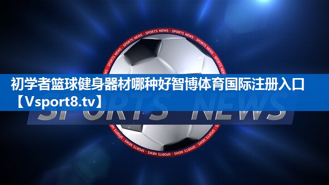 初学者篮球健身器材哪种好智博体育国际注册入口