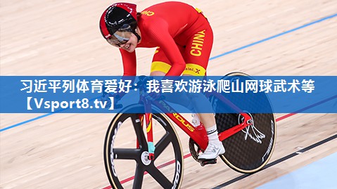 习近平列体育爱好：我喜欢游泳爬山网球武术等