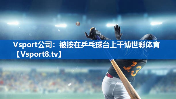 Vsport公司：被按在乒乓球台上干博世彩体育