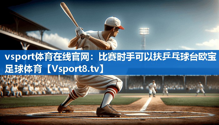 vsport体育在线官网：比赛时手可以扶乒乓球台欧宝足球体育