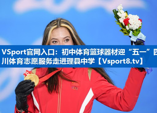 <strong>VSport官网入口：初中体育篮球器材迎“五一”四川体育志愿服务走进理县中学</strong>