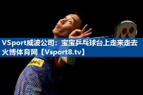 VSport威波公司：宝宝乒乓球台上走来走去火博体育网