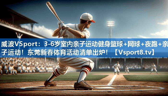 威波VSport：3-6岁室内亲子运动健身篮球+网球+夜跑+亲子运动！东莞新春体育活动清单出炉！