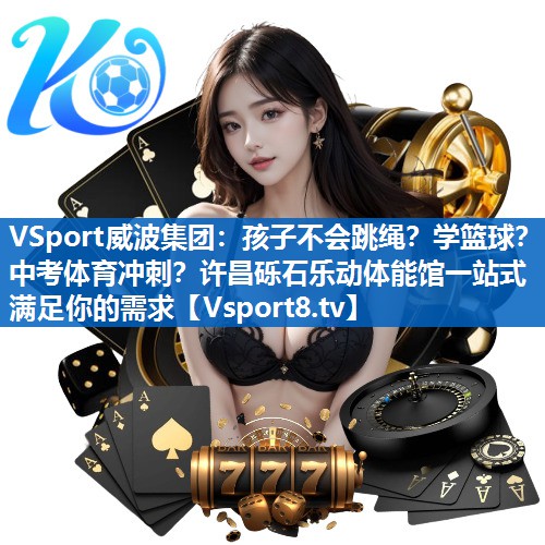 VSport威波集团：孩子不会跳绳？学篮球？中考体育冲刺？许昌砾石乐动体能馆一站式满足你的需求
