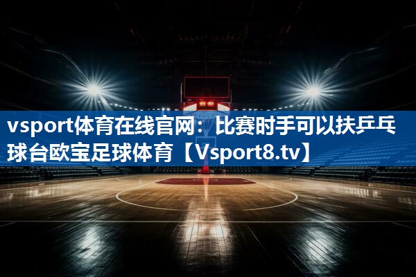 vsport体育在线官网：比赛时手可以扶乒乓球台欧宝足球体育