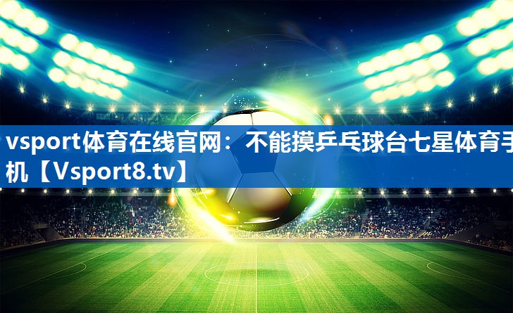vsport体育在线官网：不能摸乒乓球台七星体育手机