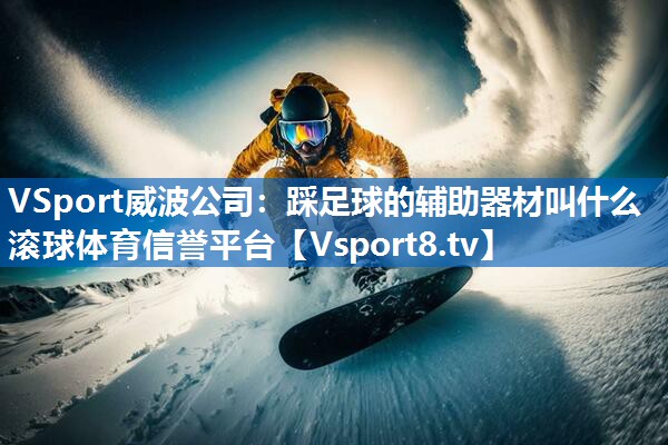 VSport威波公司：踩足球的辅助器材叫什么滚球体育信誉平台