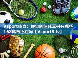 <strong>Vsport体育：便宜的篮球器材有哪些168体育还在吗</strong>