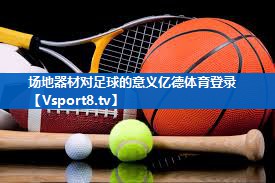 <strong>场地器材对足球的意义亿德体育登录</strong>