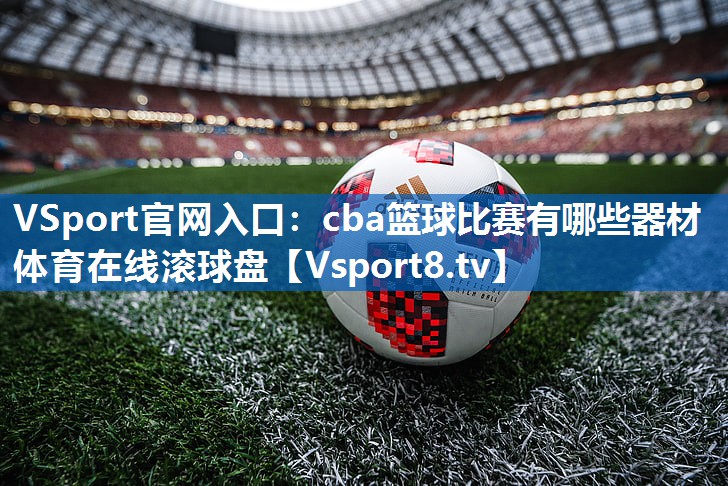 VSport官网入口：cba篮球比赛有哪些器材体育在线滚球盘