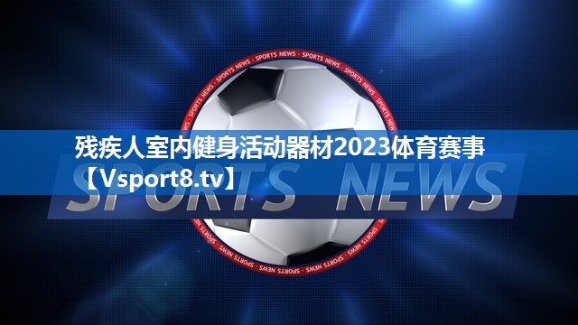 <strong>残疾人室内健身活动器材2023体育赛事</strong>