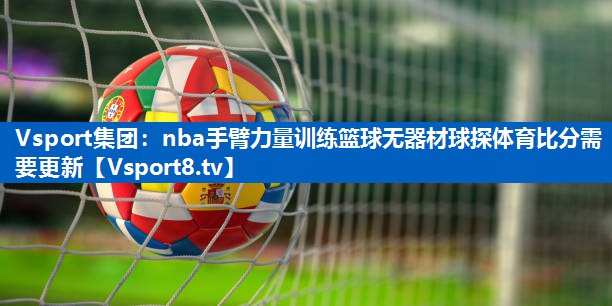 <strong>Vsport集团：nba手臂力量训练篮球无器材球探体育比分需要更新</strong>