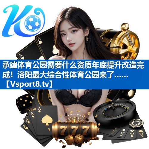 承建体育公园需要什么资质年底提升改造完成！洛阳最大综合性体育公园来了……