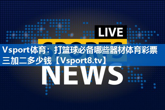<strong>Vsport体育：打篮球必备哪些器材体育彩票三加二多少钱</strong>