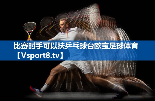 比赛时手可以扶乒乓球台欧宝足球体育