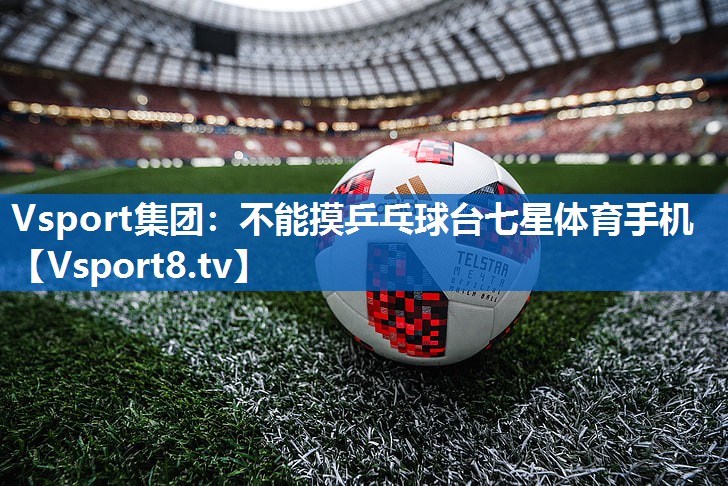 <strong>Vsport集团：不能摸乒乓球台七星体育手机</strong>
