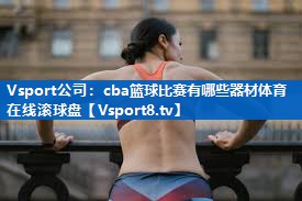 Vsport公司：cba篮球比赛有哪些器材体育在线滚球盘