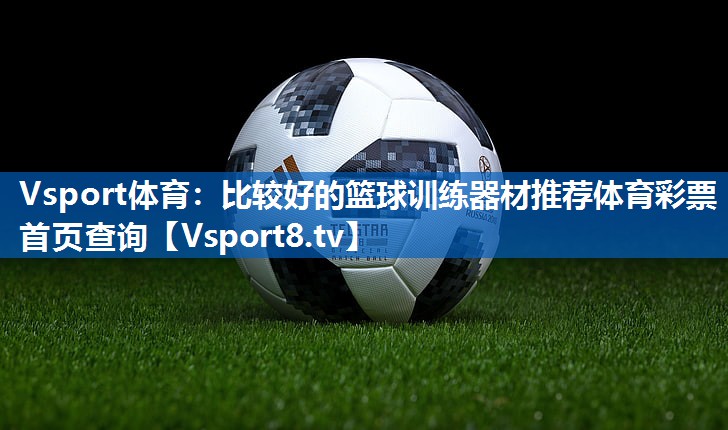 Vsport体育：比较好的篮球训练器材推荐体育彩票首页查询