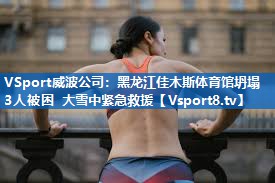 VSport威波公司：黑龙江佳木斯体育馆坍塌 3人被困 大雪中紧急救援