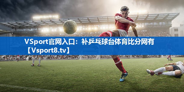 VSport官网入口：补乒乓球台体育比分网有