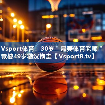 Vsport体育：30岁＂最美体育老师＂竟被49岁糙汉抱走